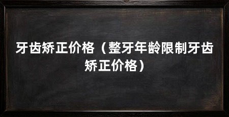 牙齿矫正价格（整牙年龄限制牙齿矫正价格）