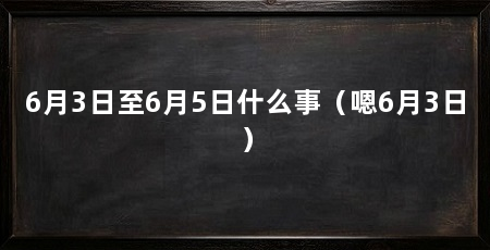 6月3日至6月5日什么事(嗯6月3日)
