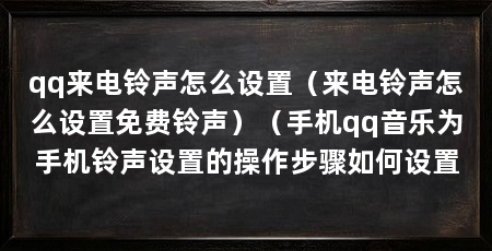 qq来电铃声怎么设置（来电铃声怎么设置免费铃声）（手机qq音乐为手机铃声设置的操作步骤如何设置