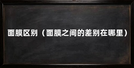 面膜区别（面膜之间的差别在哪里）
