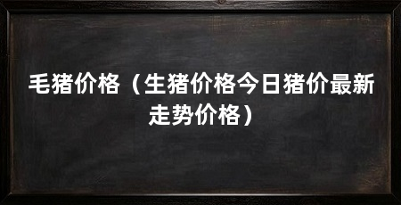 毛猪价格（生猪价格今日猪价最新走势价格）