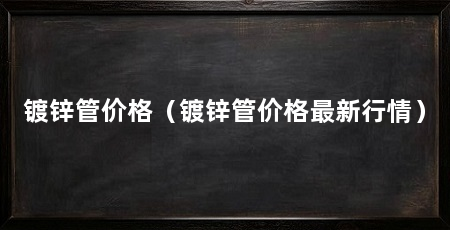 镀锌管价格(镀锌管价格最新行情)