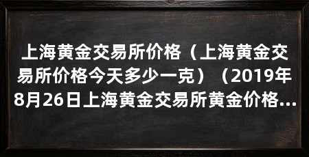 上海黄金交易所价格(上海黄金交易所价格今天多少一克)(2019年8月26日上海黄金交易所黄金价格是多少