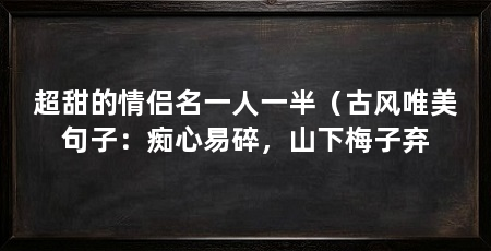 超甜的情侣名一人一半（古风唯美句子：痴心易碎，山下梅子弃