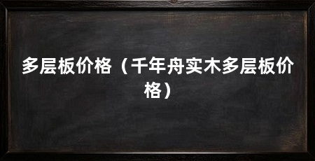 多层板价格(千年舟实木多层板价格)