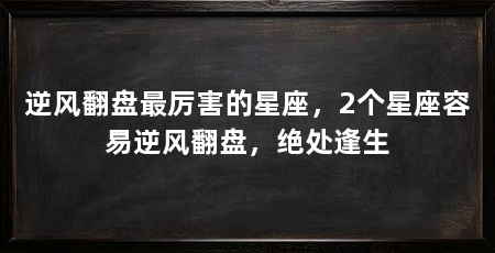 逆风翻盘最厉害的星座,2个星座容易逆风翻盘,绝处逢生