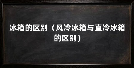 冰箱的区别（风冷冰箱与直冷冰箱的区别）