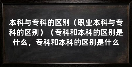 本科与专科的区别（职业本科与专科的区别）（专科和本科的区别是什么，专科和本科的区别是什么