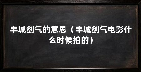 丰城剑气的意思(丰城剑气电影什么时候拍的)