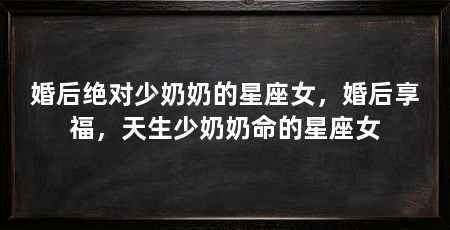 婚后绝对少奶奶的星座女，婚后享福，天生少奶奶命的星座女