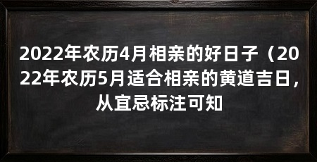 2022年农历4月相亲的好日子（2022年农历5月适合相亲的黄道吉日，从宜忌标注可知