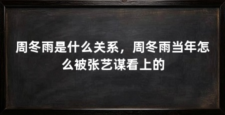 周冬雨是什么关系,周冬雨当年怎么被张艺谋看上的