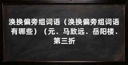 涣换偏旁组词语（涣换偏旁组词语有哪些）（元．马致远．岳阳楼．第三折