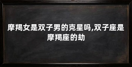摩羯女是双子男的克星吗,双子座是摩羯座的劫