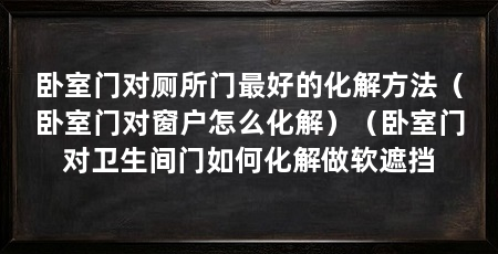 卧室门对厕所门最好的化解方法（卧室门对窗户怎么化解）（卧室门对卫生间门如何化解做软遮挡