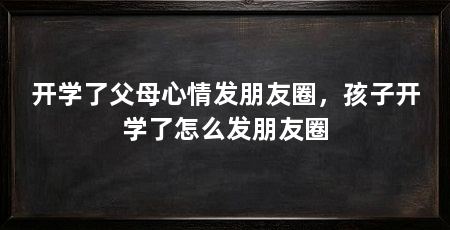开学了父母心情发朋友圈，孩子开学了怎么发朋友圈