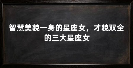 智慧美貌一身的星座女，才貌双全的三大星座女