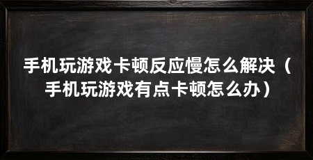 手机玩游戏卡顿反应慢怎么解决(手机玩游戏有点卡顿怎么办)
