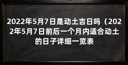 2022年5月7日是动土吉日吗(2022年5月7日前后一个月内适合动土的日子详细一览表