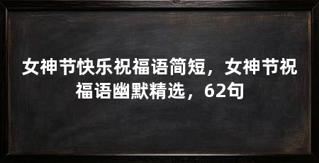 女神节快乐祝福语简短，女神节祝福语幽默精选，62句