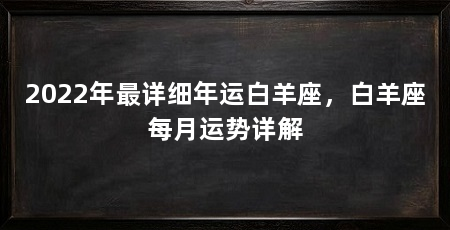 2022年最详细年运白羊座，白羊座每月运势详解
