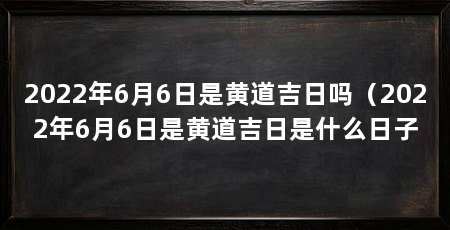 2022年6月6日是黄道吉日吗(2022年6月6日是黄道吉日是什么日子