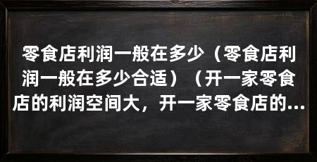 零食店利润一般在多少（零食店利润一般在多少合适）（开一家零食店的利润空间大，开一家零食店的利润怎么样