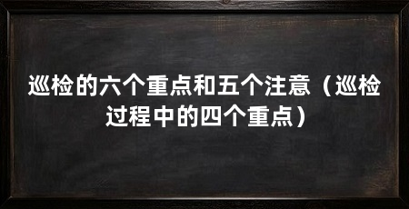 巡检的六个重点和五个注意(巡检过程中的四个重点)