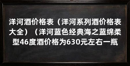 洋河酒价格表（洋河系列酒价格表大全）（洋河蓝色经典海之蓝绵柔型46度酒价格为630元左右一瓶