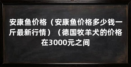 安康鱼价格(安康鱼价格多少钱一斤最新行情)(德国牧羊犬的价格在3000元之间