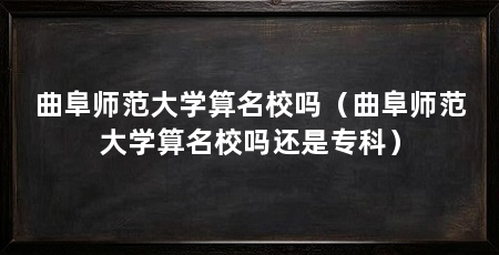 曲阜师范大学算名校吗(曲阜师范大学算名校吗还是专科)