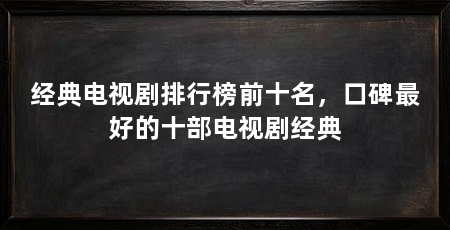 经典电视剧排行榜前十名，口碑最好的十部电视剧经典