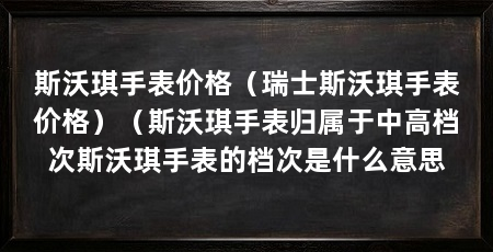 斯沃琪手表价格(瑞士斯沃琪手表价格)(斯沃琪手表归属于中高档次斯沃琪手表的档次是什么意思