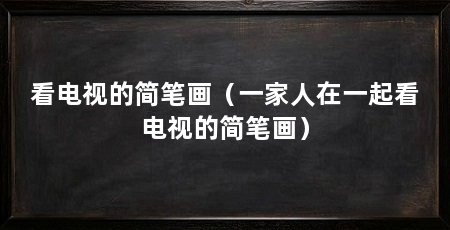 看电视的简笔画（一家人在一起看电视的简笔画）
