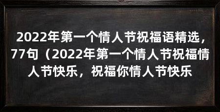 2022年第一个情人节祝福语精选,77句(2022年第一个情人节祝福情人节快乐,祝福你情人节快乐