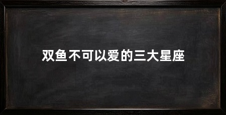 双鱼不可以爱的三大星座