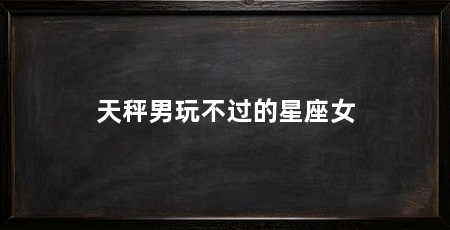 天秤男玩不过的星座女