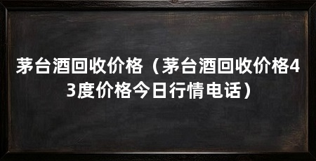 茅台酒回收价格(茅台酒回收价格43度价格今日行情电话)