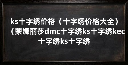 ks十字绣价格(十字绣价格大全)(蒙娜丽莎dmc十字绣ks十字绣kec十字绣ks十字绣
