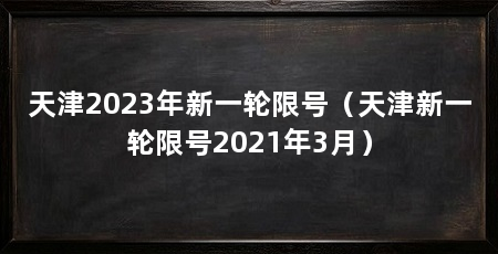 天津2023年新一轮限号(天津新一轮限号2021年3月)