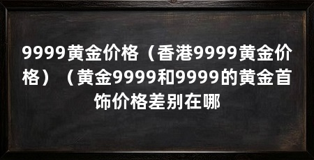 9999黄金价格（香港9999黄金价格）（黄金9999和9999的黄金首饰价格差别在哪