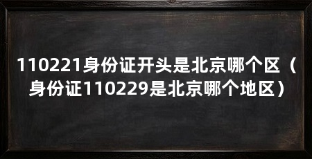 110221身份证开头是北京哪个区(身份证110229是北京哪个地区)