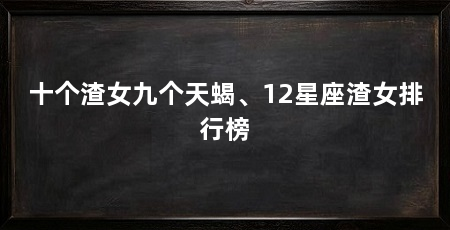 十个渣女九个天蝎、12星座渣女排行榜
