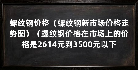 螺纹钢价格（螺纹钢新市场价格走势图）（螺纹钢价格在市场上的价格是2614元到3500元以下