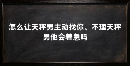怎么让天秤男主动找你、不理天秤男他会着急吗