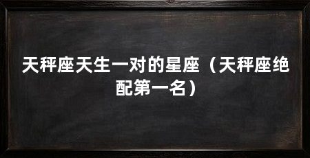 天秤座天生一对的星座（天秤座绝配第一名）