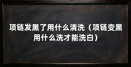 项链发黑了用什么清洗(项链变黑用什么洗才能洗白)