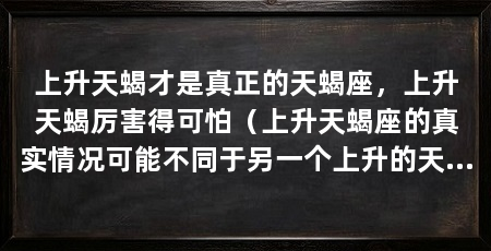 上升天蝎才是真正的天蝎座，上升天蝎厉害得可怕（上升天蝎座的真实情况可能不同于另一个上升的天蝎座