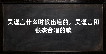 吴谨言什么时候出道的,吴谨言和张杰合唱的歌