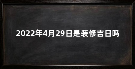 2022年4月29日是装修吉日吗